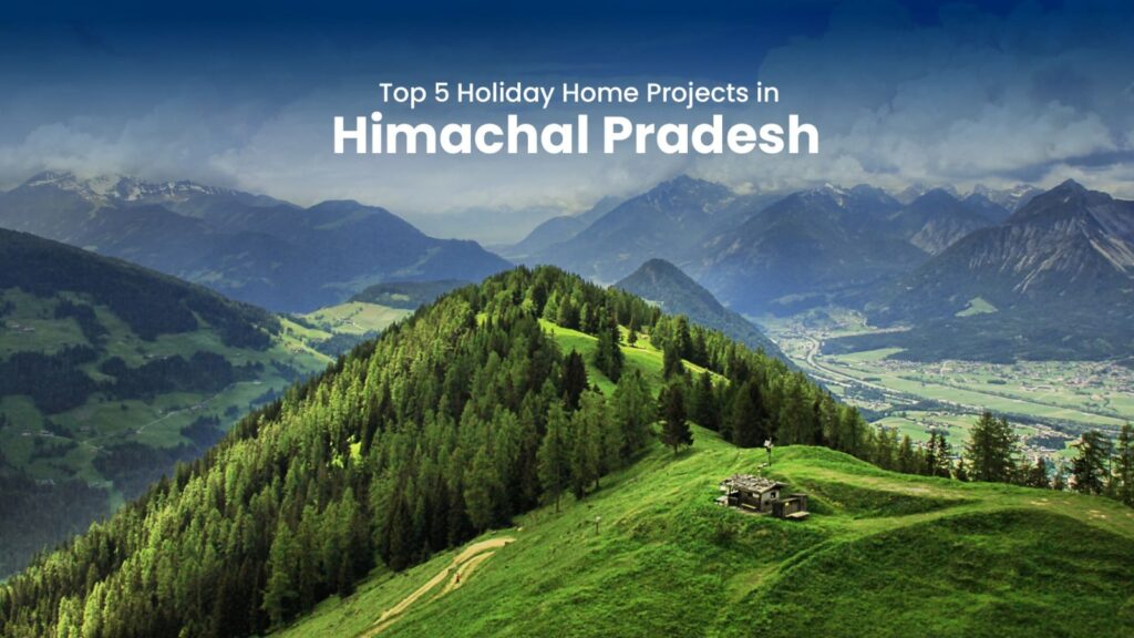 Top 5 Holiday Home Projects in Himachal Pradesh – Invest in Scenic Luxury holiday home